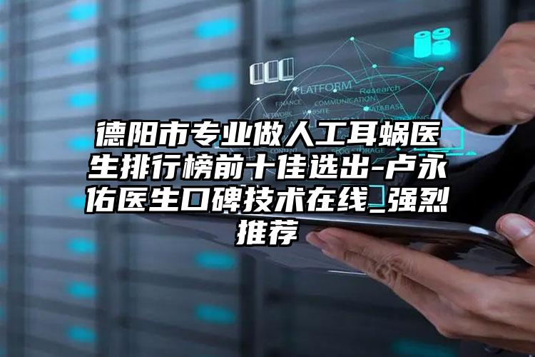 德阳市专业做人工耳蜗医生排行榜前十佳选出-卢永佑医生口碑技术在线_强烈推荐