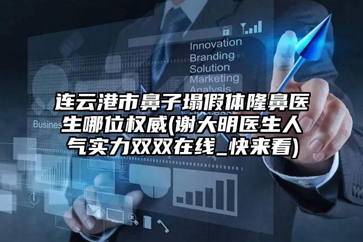 连云港市鼻子塌假体隆鼻医生哪位权威(谢大明医生人气实力双双在线_快来看)
