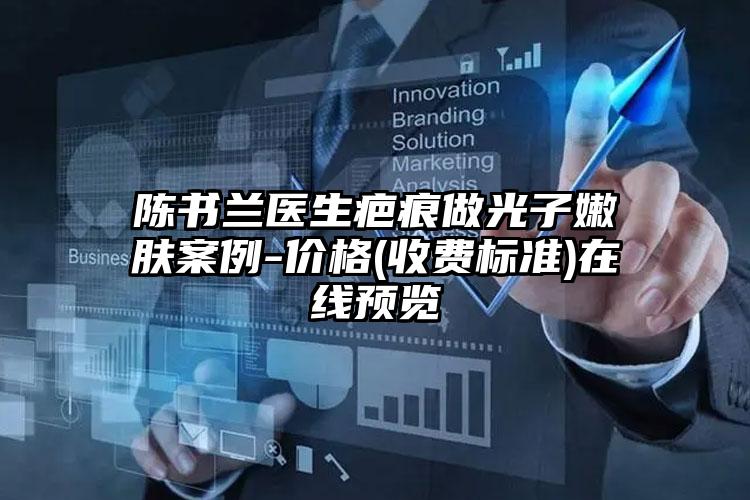 陈书兰医生疤痕做光子嫩肤案例-价格(收费标准)在线预览