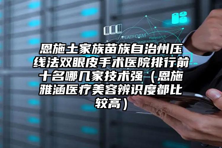 恩施土家族苗族自治州压线法双眼皮手术医院排行前十名哪几家技术强(恩施雅涵医疗美容辨识度都比较高)