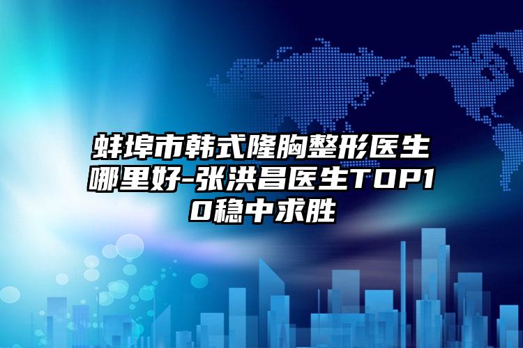 蚌埠市韩式隆胸整形医生哪里好-张洪昌医生TOP10稳中求胜