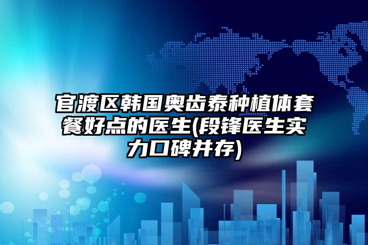 官渡区韩国奥齿泰种植体套餐好点的医生(段锋医生实力口碑并存)