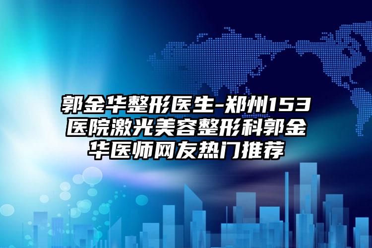 郭金华整形医生-郑州153医院激光美容整形科郭金华医师网友热门推荐