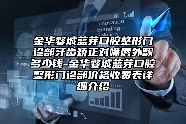 金华婺城蓝芽口腔整形门诊部牙齿矫正对嘴唇外翻多少钱-金华婺城蓝芽口腔整形门诊部价格收费表详细介绍