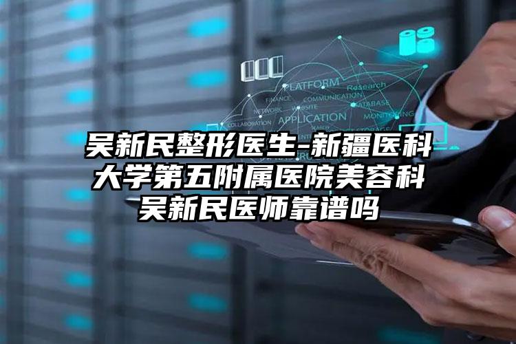 吴新民整形医生-新疆医科大学第五附属医院美容科吴新民医师靠谱吗