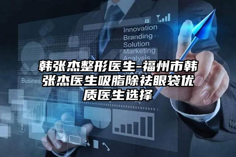 韩张杰整形医生-福州市韩张杰医生吸脂除祛眼袋优质医生选择