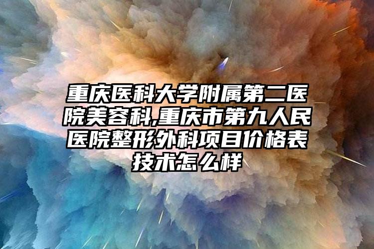 重庆医科大学附属第二医院美容科,重庆市第九人民医院整形外科项目价格表技术怎么样
