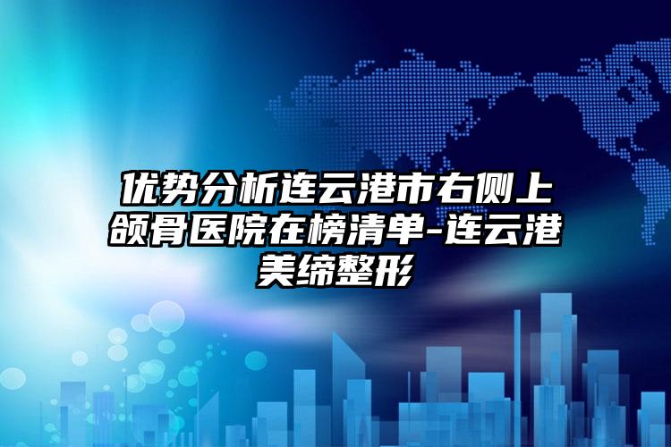 优势分析连云港市右侧上颌骨医院在榜清单-连云港美缔整形