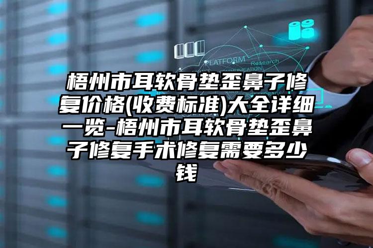 梧州市耳软骨垫歪鼻子修复价格(收费标准)大全详细一览-梧州市耳软骨垫歪鼻子修复手术修复需要多少钱