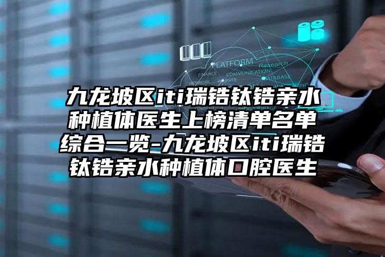 九龙坡区iti瑞锆钛锆亲水种植体医生上榜清单名单综合一览-九龙坡区iti瑞锆钛锆亲水种植体口腔医生