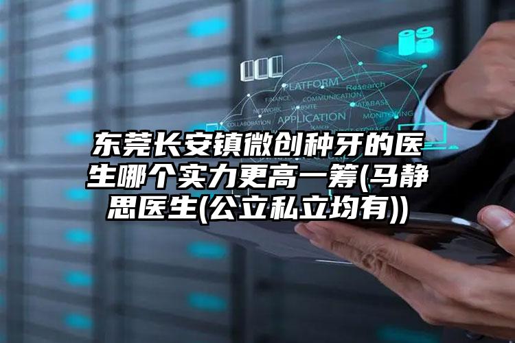 东莞长安镇微创种牙的医生哪个实力更高一筹(马静思医生(公立私立均有))