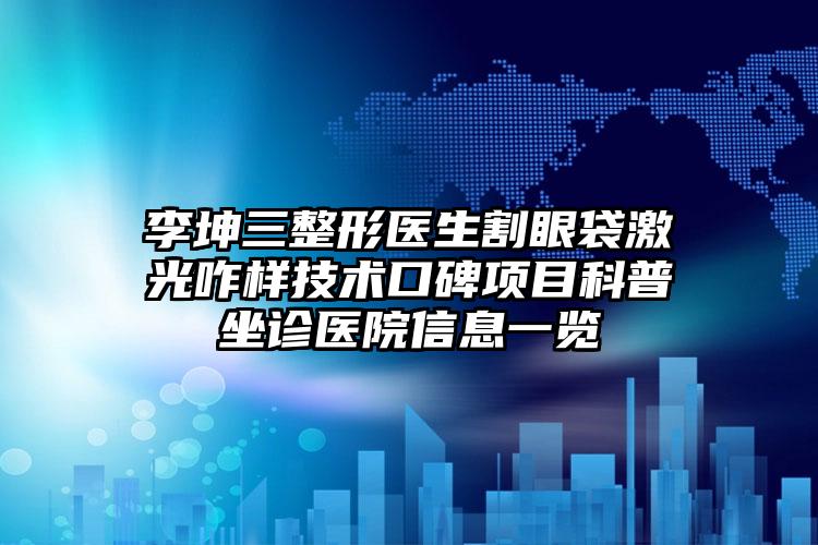 李坤三整形医生割眼袋激光咋样技术口碑项目科普坐诊医院信息一览