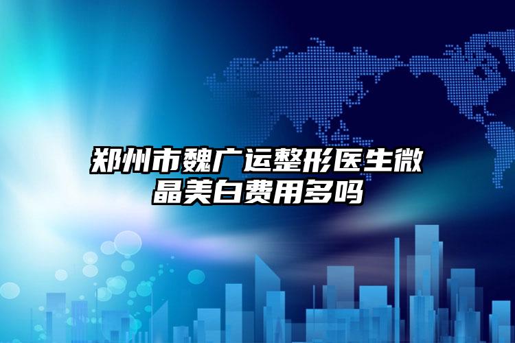 郑州市魏广运整形医生微晶美白费用多吗