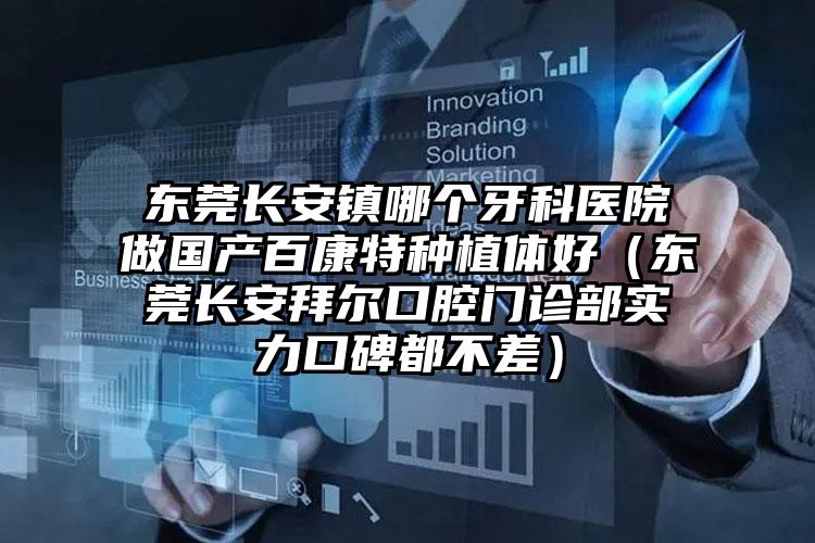 东莞长安镇哪个牙科医院做国产百康特种植体好（东莞长安拜尔口腔门诊部实力口碑都不差）