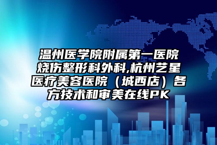温州医学院附属第一医院烧伤整形科外科,杭州艺星医疗美容医院（城西店）各方技术和审美在线PK