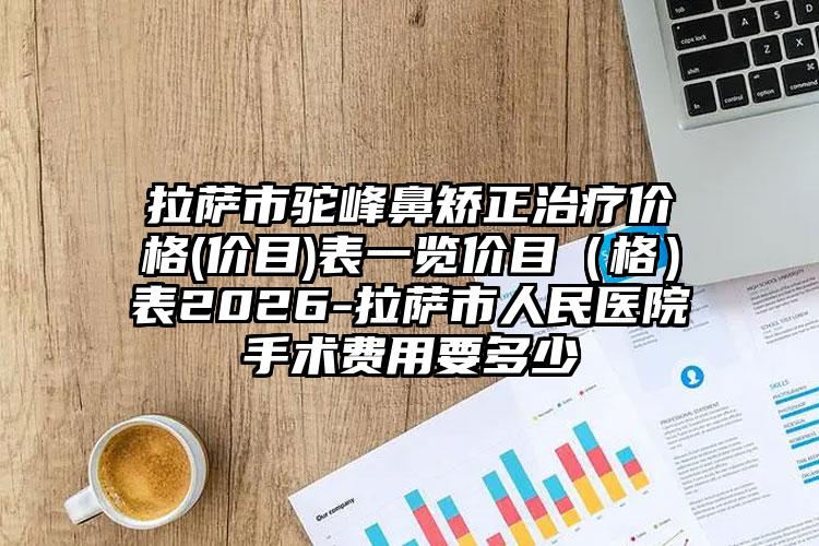 拉萨市驼峰鼻矫正治疗价格(价目)表一览价目（格）表2026-拉萨市人民医院手术费用要多少