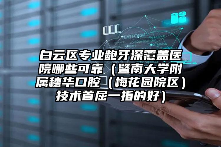 白云区专业龅牙深覆盖医院哪些可靠(暨南大学附属穗华口腔(梅花园院区)技术首屈一指的好)