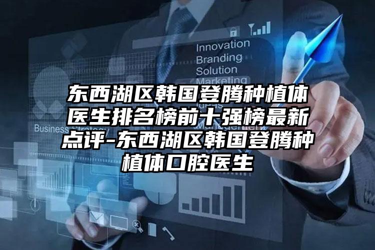 东西湖区韩国登腾种植体医生排名榜前十强榜最新点评-东西湖区韩国登腾种植体口腔医生