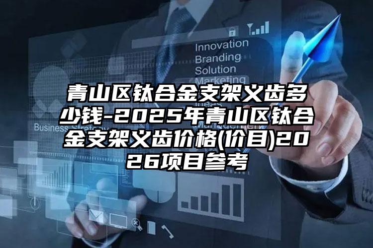 青山区钛合金支架义齿多少钱-2025年青山区钛合金支架义齿价格(价目)2026项目参考