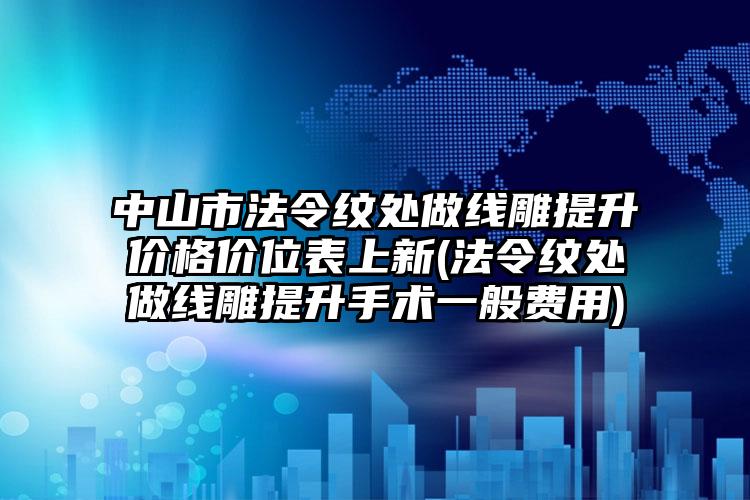 中山市法令纹处做线雕提升价格价位表上新(法令纹处做线雕提升手术一般费用)