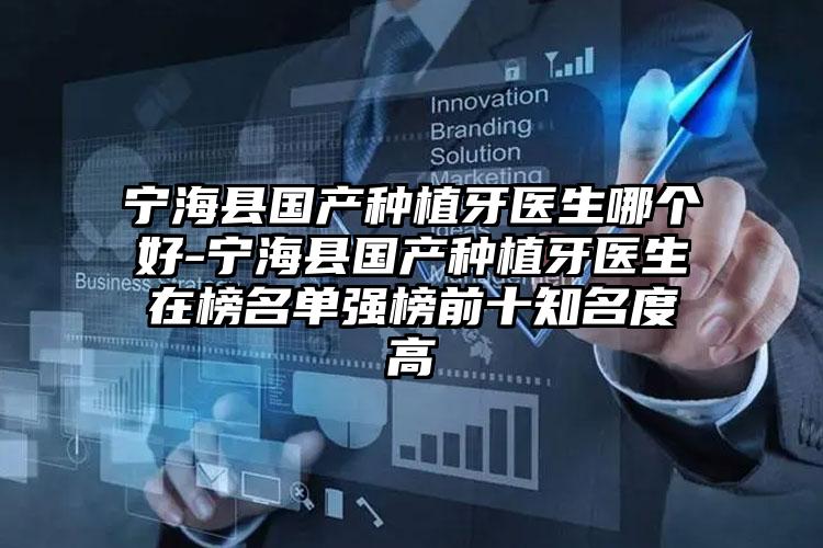 宁海县国产种植牙医生哪个好-宁海县国产种植牙医生在榜名单强榜前十知名度高