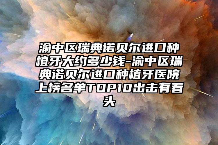 渝中区瑞典诺贝尔进口种植牙大约多少钱-渝中区瑞典诺贝尔进口种植牙医院上榜名单TOP10出击有看头