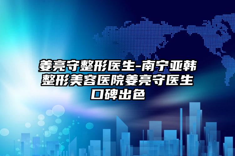 姜亮守整形医生-南宁亚韩整形美容医院姜亮守医生口碑出色