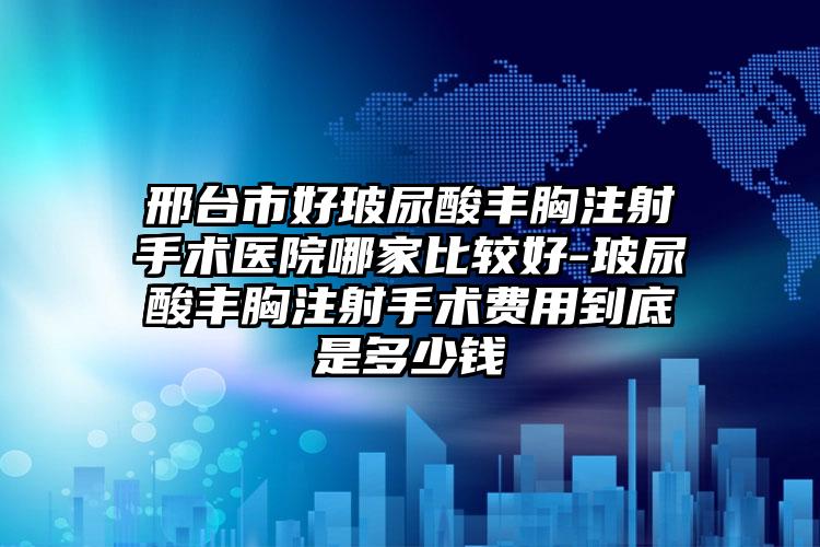 邢台市好玻尿酸丰胸注射手术医院哪家比较好-玻尿酸丰胸注射手术费用到底是多少钱