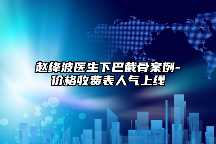 赵绛波医生下巴截骨案例-价格收费表人气上线