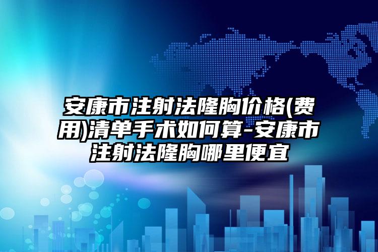 安康市注射法隆胸价格(费用)清单手术如何算-安康市注射法隆胸哪里便宜