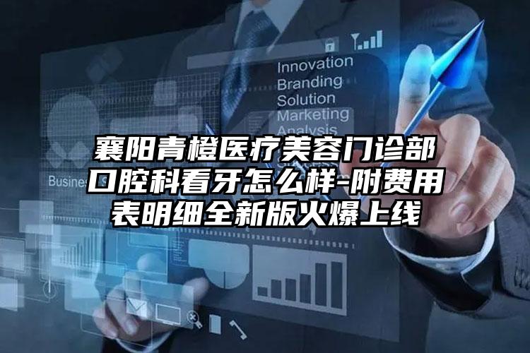 襄阳青橙医疗美容门诊部口腔科看牙怎么样-附费用表明细全新版火爆上线
