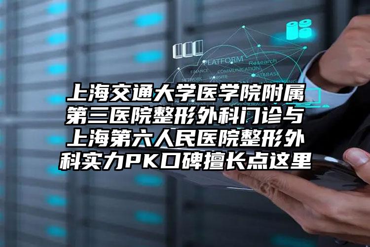 上海交通大学医学院附属第三医院整形外科门诊与上海第六人民医院整形外科实力PK口碑擅长点这里
