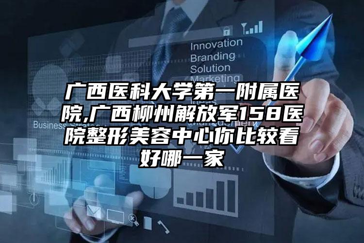 广西医科大学第一附属医院,广西柳州解放军158医院整形美容中心你比较看好哪一家