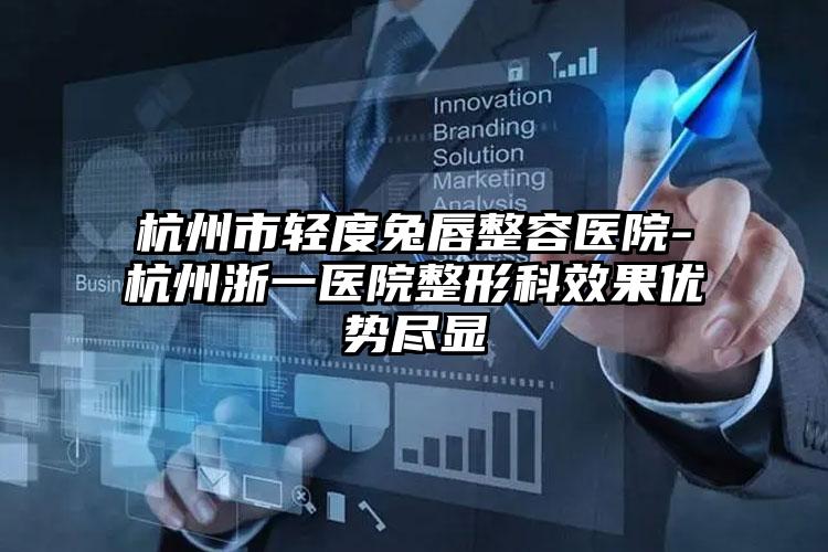 杭州市轻度兔唇整容医院-杭州浙一医院整形科效果优势尽显