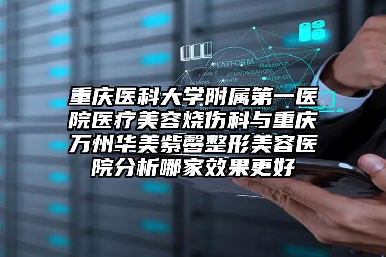 重庆医科大学附属第一医院医疗美容烧伤科与重庆万州华美紫馨整形美容医院分析哪家效果更好