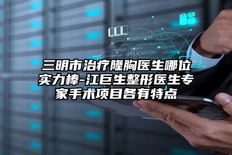 三明市治疗隆胸医生哪位实力棒-江巨生整形医生专家手术项目各有特点