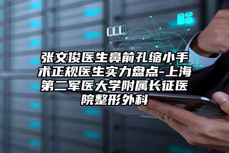 张文俊医生鼻前孔缩小手术正规医生实力盘点-上海第二军医大学附属长征医院整形外科
