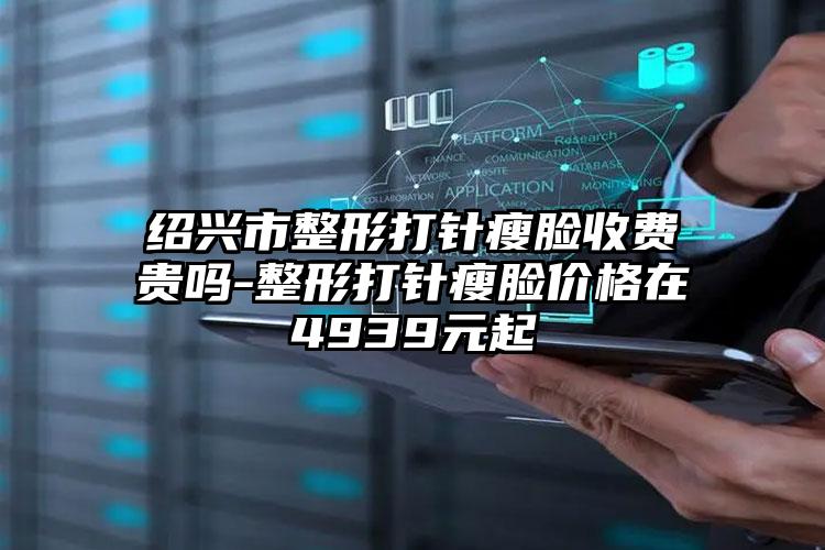绍兴市整形打针瘦脸收费贵吗-整形打针瘦脸价格在4939元起