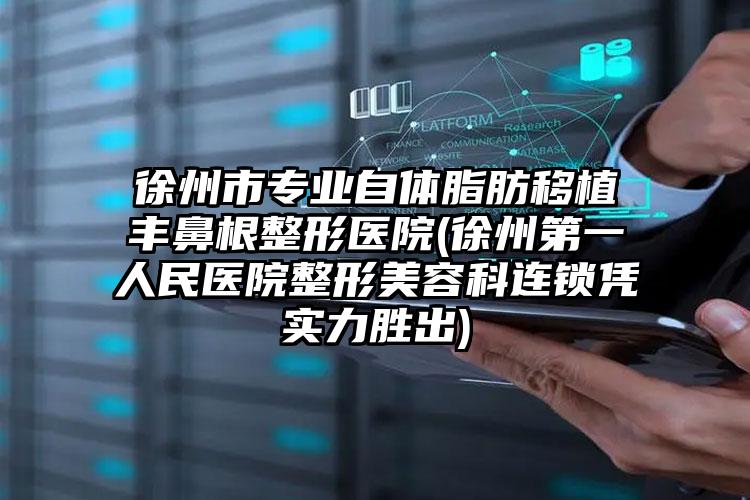 徐州市专业自体脂肪移植丰鼻根整形医院(徐州第一人民医院整形美容科连锁凭实力胜出)