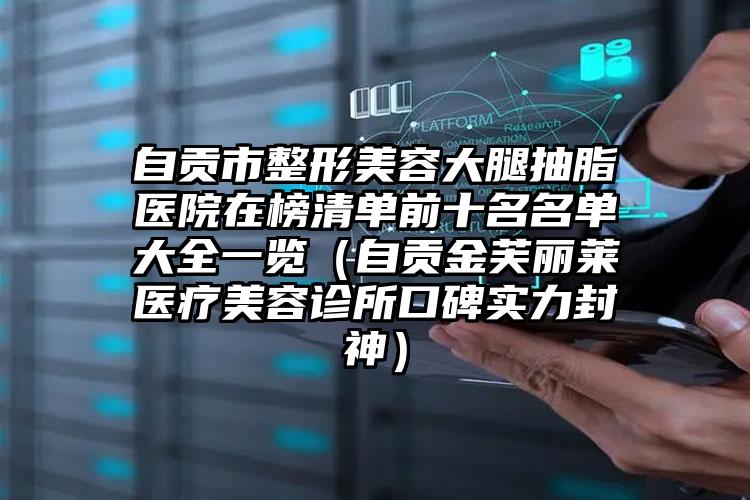 自贡市整形美容大腿抽脂医院在榜清单前十名名单大全一览(自贡金芙丽莱医疗美容诊所口碑实力封神)