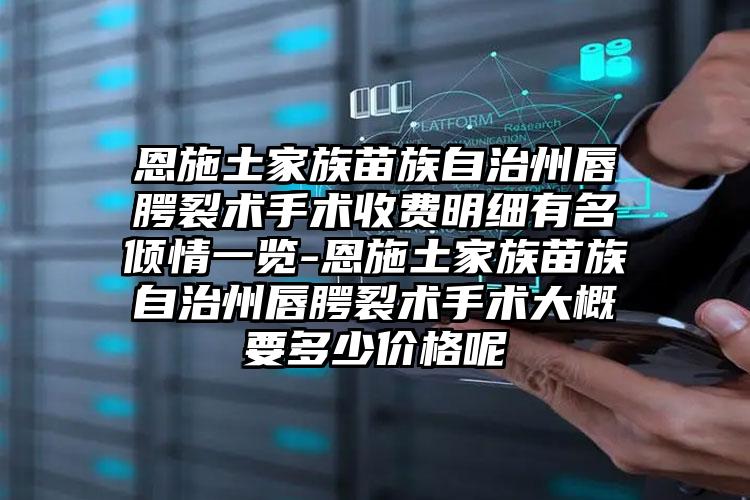 恩施土家族苗族自治州唇腭裂术手术收费明细有名倾情一览-恩施土家族苗族自治州唇腭裂术手术大概要多少价格呢