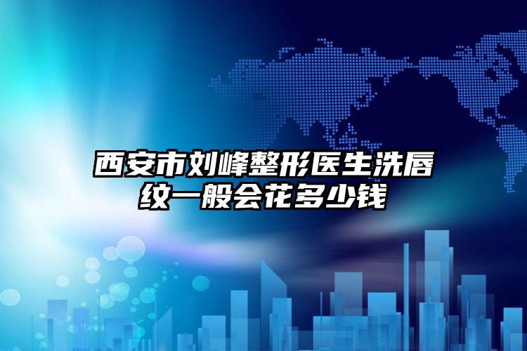 西安市刘峰整形医生洗唇纹一般会花多少钱