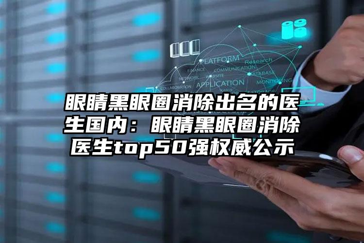 眼睛黑眼圈消除出名的医生国内：眼睛黑眼圈消除医生top50强权威公示