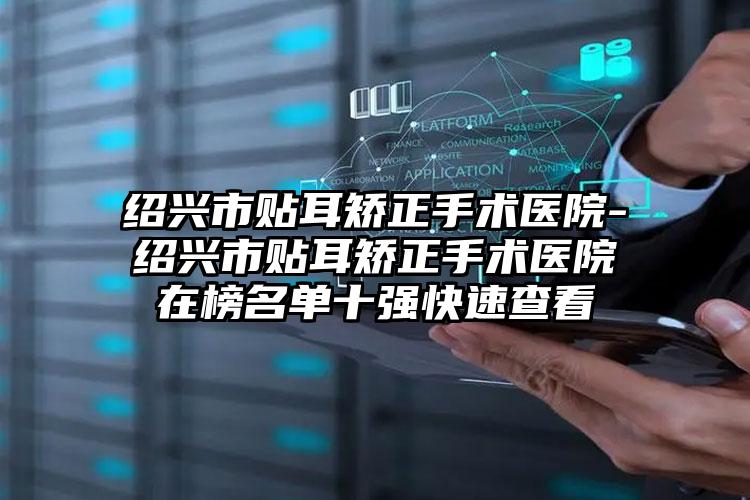 绍兴市贴耳矫正手术医院-绍兴市贴耳矫正手术医院在榜名单十强快速查看