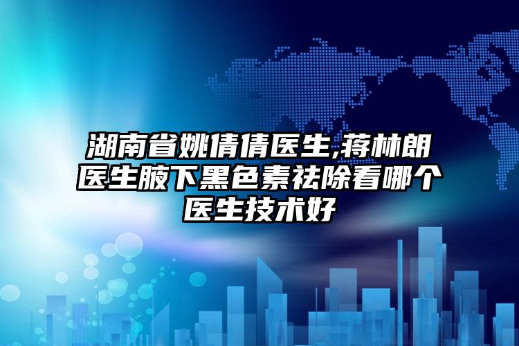 湖南省姚倩倩医生,蒋林朗医生腋下黑色素祛除看哪个医生技术好
