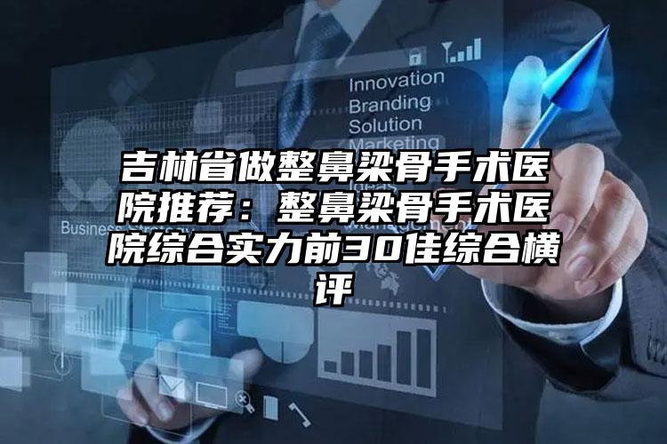 吉林省做整鼻梁骨手术医院推荐：整鼻梁骨手术医院综合实力前30佳综合横评