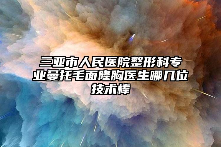 三亚市人民医院整形科专业曼托毛面隆胸医生哪几位技术棒