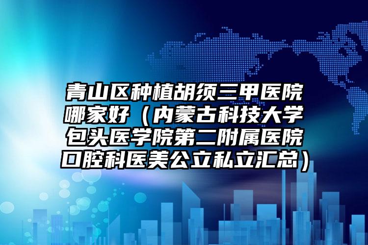 青山区种植胡须三甲医院哪家好（内蒙古科技大学包头医学院第二附属医院口腔科医美公立私立汇总）