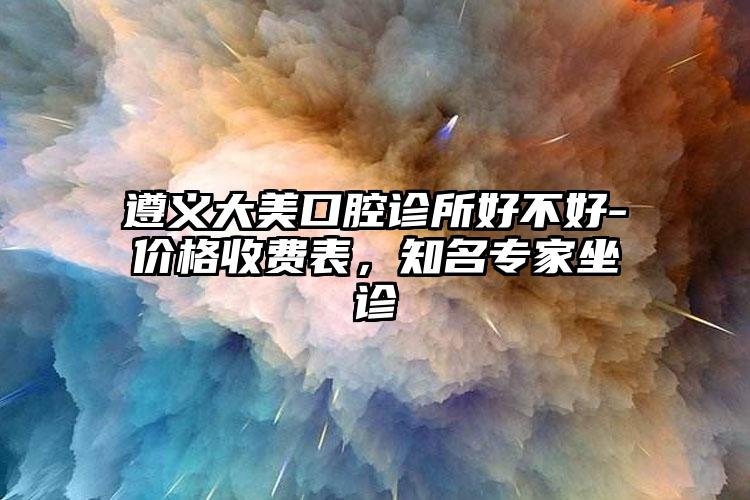 遵义大美口腔诊所好不好-价格收费表，知名专家坐诊