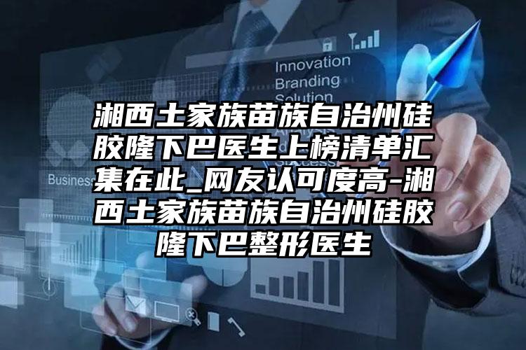 湘西土家族苗族自治州硅胶隆下巴医生上榜清单汇集在此_网友认可度高-湘西土家族苗族自治州硅胶隆下巴整形医生